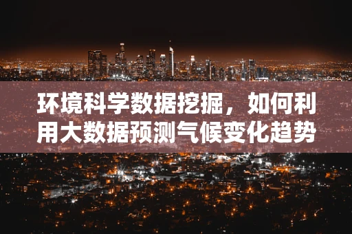 环境科学数据挖掘，如何利用大数据预测气候变化趋势？
