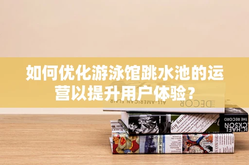 如何优化游泳馆跳水池的运营以提升用户体验？