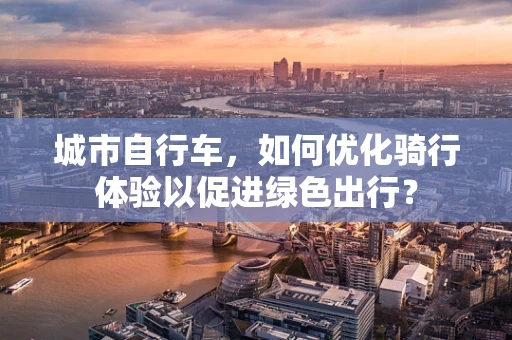 城市自行车，如何优化骑行体验以促进绿色出行？