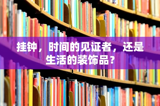 挂钟，时间的见证者，还是生活的装饰品？