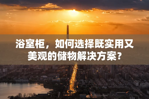 浴室柜，如何选择既实用又美观的储物解决方案？