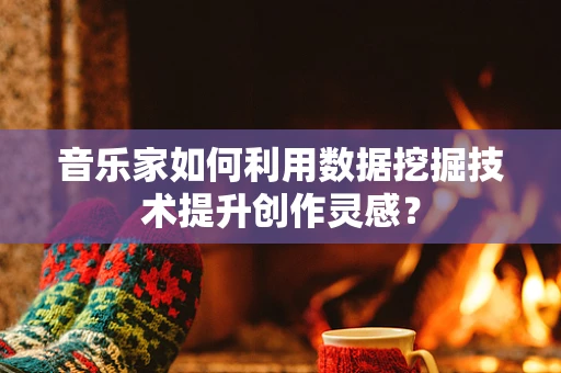 音乐家如何利用数据挖掘技术提升创作灵感？