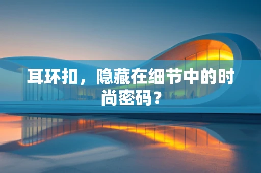 耳环扣，隐藏在细节中的时尚密码？