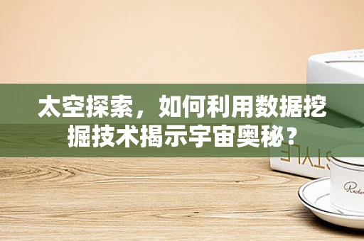 太空探索，如何利用数据挖掘技术揭示宇宙奥秘？