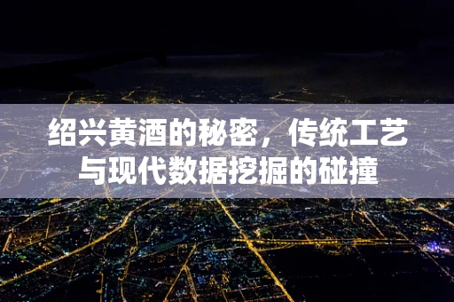 绍兴黄酒的秘密，传统工艺与现代数据挖掘的碰撞