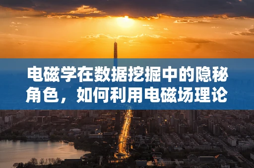 电磁学在数据挖掘中的隐秘角色，如何利用电磁场理论优化数据传输效率？