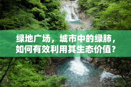 绿地广场，城市中的绿肺，如何有效利用其生态价值？