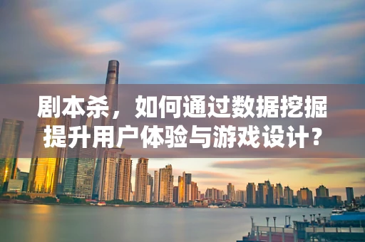 剧本杀，如何通过数据挖掘提升用户体验与游戏设计？