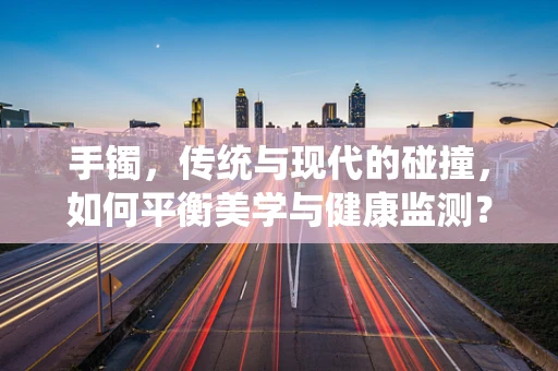 手镯，传统与现代的碰撞，如何平衡美学与健康监测？