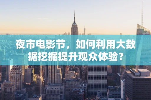 夜市电影节，如何利用大数据挖掘提升观众体验？