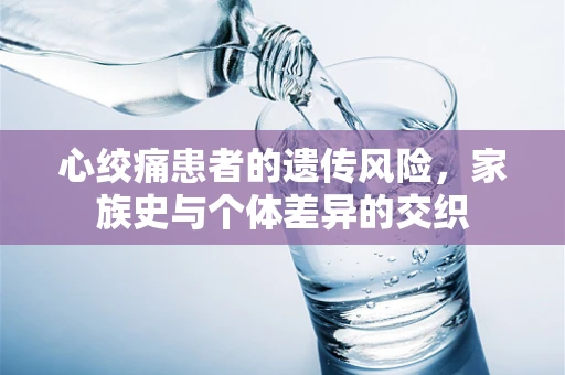 心绞痛患者的遗传风险，家族史与个体差异的交织