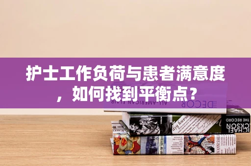 护士工作负荷与患者满意度，如何找到平衡点？