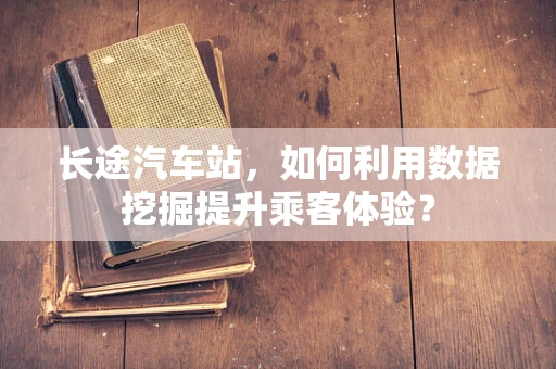 长途汽车站，如何利用数据挖掘提升乘客体验？