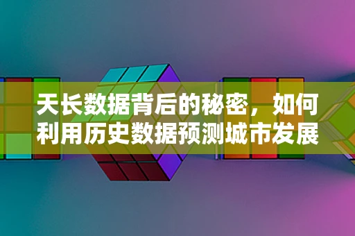天长数据背后的秘密，如何利用历史数据预测城市发展潜力？