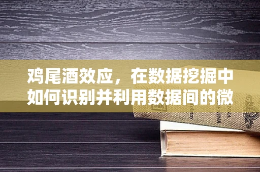 鸡尾酒效应，在数据挖掘中如何识别并利用数据间的微妙差异？