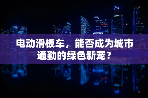 电动滑板车，能否成为城市通勤的绿色新宠？