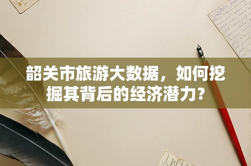 韶关市旅游大数据，如何挖掘其背后的经济潜力？