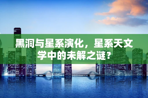 黑洞与星系演化，星系天文学中的未解之谜？