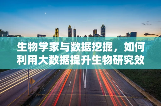 生物学家与数据挖掘，如何利用大数据提升生物研究效率？
