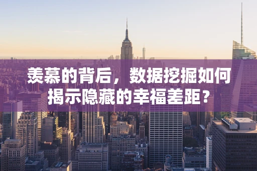 羡慕的背后，数据挖掘如何揭示隐藏的幸福差距？