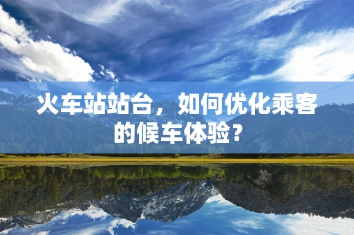 火车站站台，如何优化乘客的候车体验？