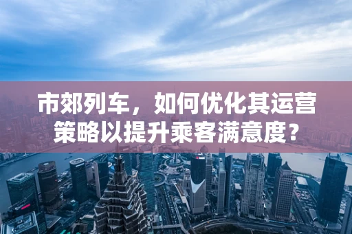 市郊列车，如何优化其运营策略以提升乘客满意度？