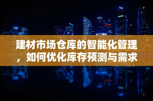 建材市场仓库的智能化管理，如何优化库存预测与需求分析？