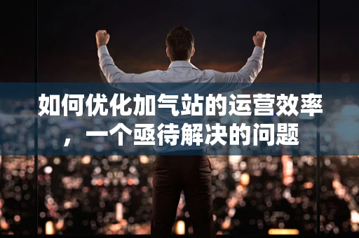 如何优化加气站的运营效率，一个亟待解决的问题